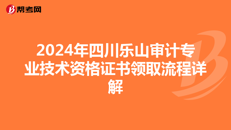 2024年四川樂山審計專業技術資格證書領取流程詳解