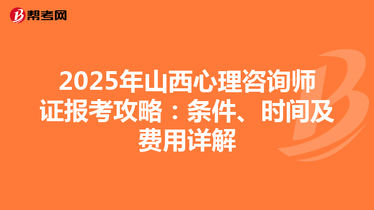 2025年山西心理咨询师证报考攻略：条件、时间及费用详解