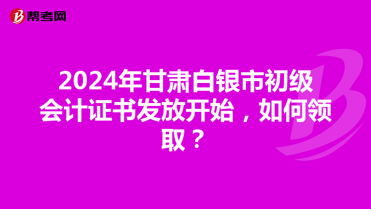 2024年甘肃白银市初级会计证书发放开始,如何领取?