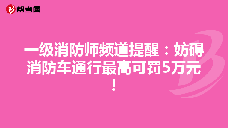 一级消防师频道提醒：妨碍消防车通行最高可罚5万元！