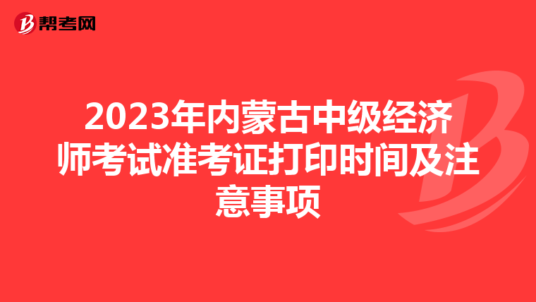 2023年内蒙古中级经济师考试准考证打印时间及注意事项