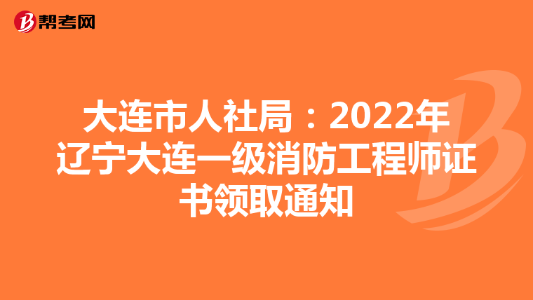 大连市人社局:2022年辽宁大连一级消防工程师证书领取通知
