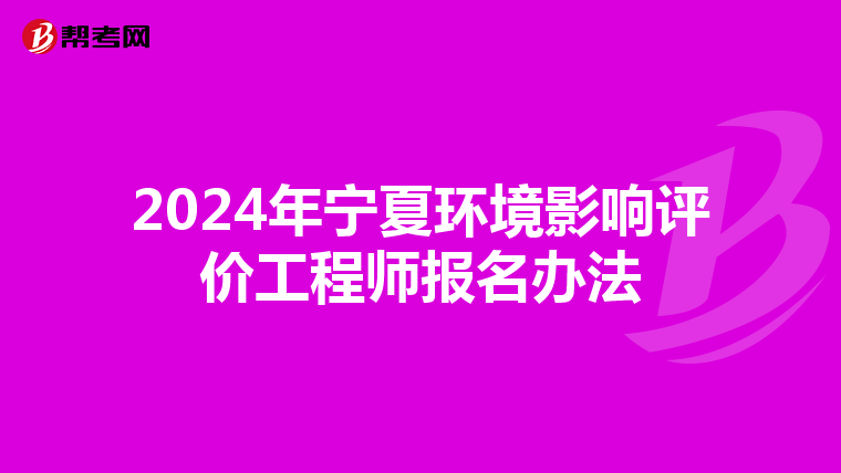 2024年宁夏环境影响评价工程师报名办法