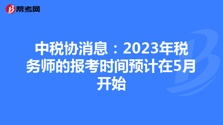 中税协消息：2023年税务师的报考时间预计在5月开始