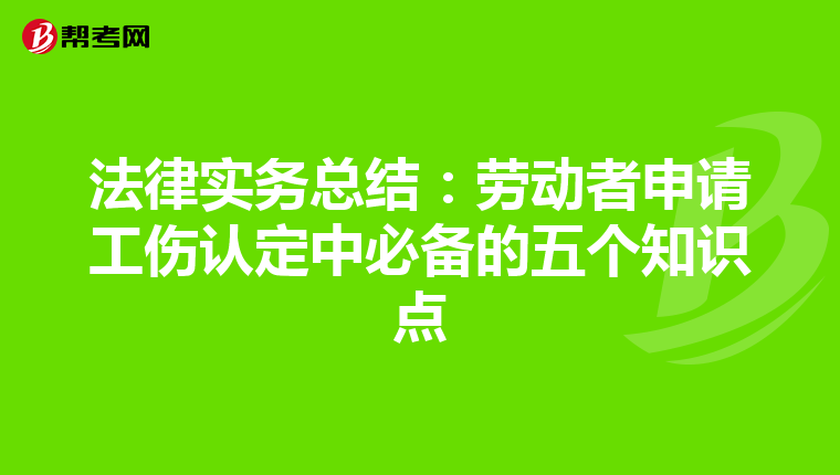 法律實(shí)務(wù)總結(jié):勞動(dòng)者申請工傷認(rèn)定中必備的五個(gè)知識(shí)點(diǎn)