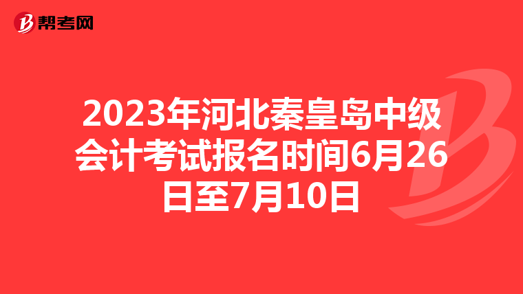 2023年河北秦皇岛中级会计考试报名时间6月26日至7月10日