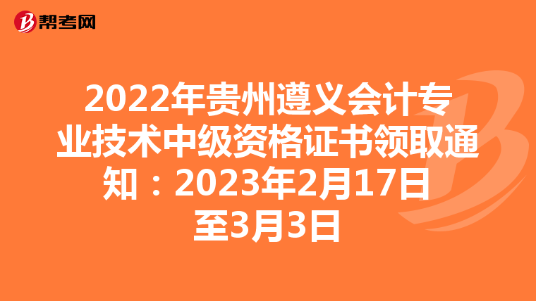2022年贵州遵义会计专业技术中级资格证书领取通知：2023年2月17日至3月3日