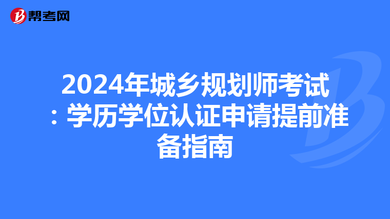 2024年城乡规划师考试：学历学位认证申请提前准备指南