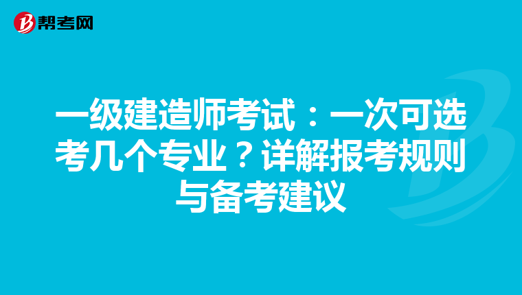 一级建造师考试：一次可选考几个专业？详解报考规则与备考建议