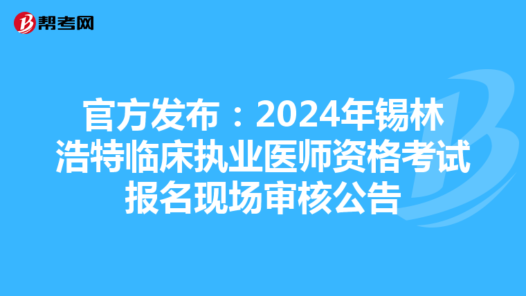 官方发布：2024年锡林浩特临床执业医师资格考试报名现场审核公告