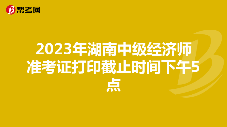 2023年湖南中级经济师准考证打印截止时间下午5点