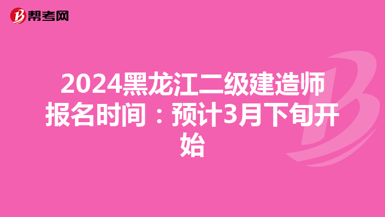 2024黑龍江二級建造師報名時間:預(yù)計3月下旬開始