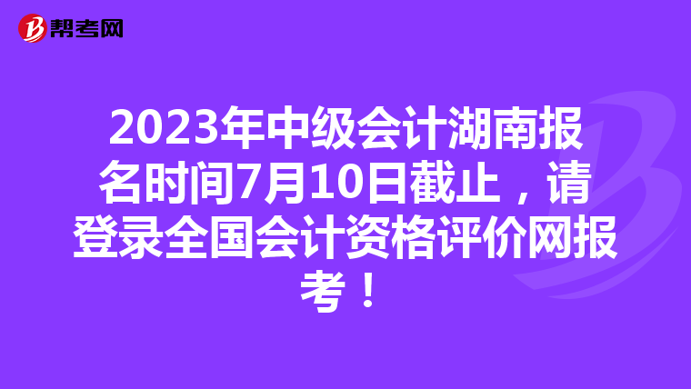 2023年中級會計湖南報名時間7月10日截止,請登錄全國會計資格評價網報考!