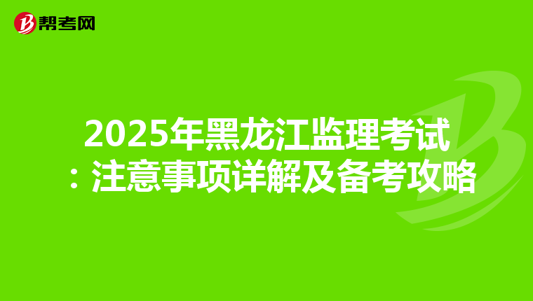 2025年黑龙江监理考试：注意事项详解及备考攻略