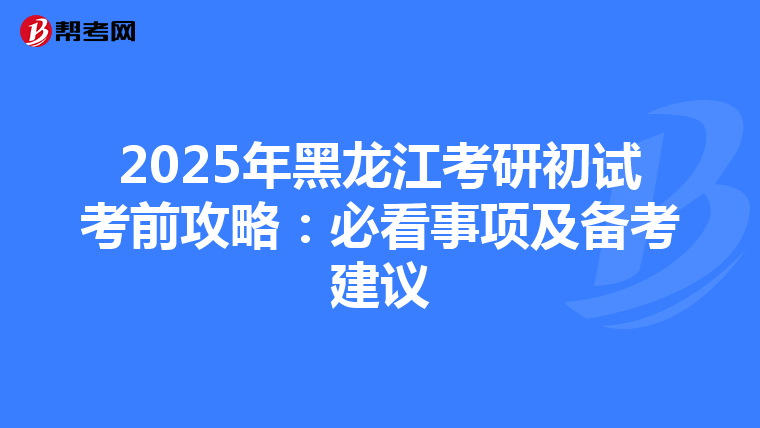 2025年黑龙江考研初试考前攻略：必看事项及备考建议