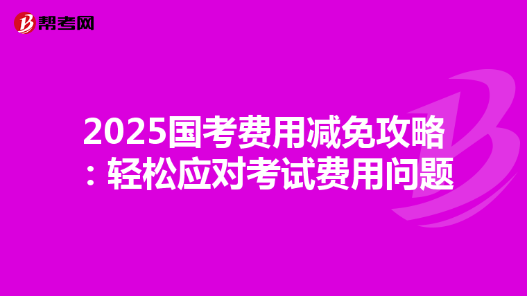 2025国考费用减免攻略：轻松应对考试费用问题