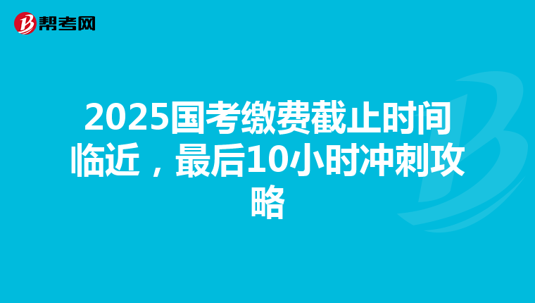 2025国考缴费截止时间临近，最后10小时冲刺攻略