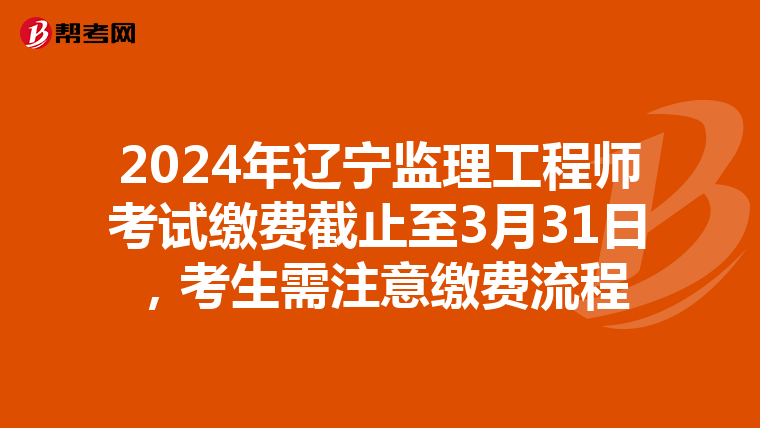 2024年辽宁监理工程师考试缴费截止至3月31日，考生需注意缴费流程