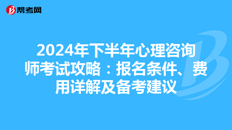2024年下半年心理咨询师考试攻略：报名条件、费用详解及备考建议