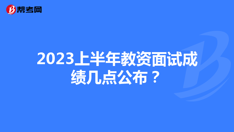 2023上半年教资面试成绩几点公布？