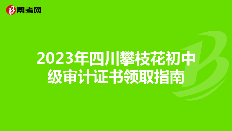 2023年四川攀枝花初中级审计证书领取指南