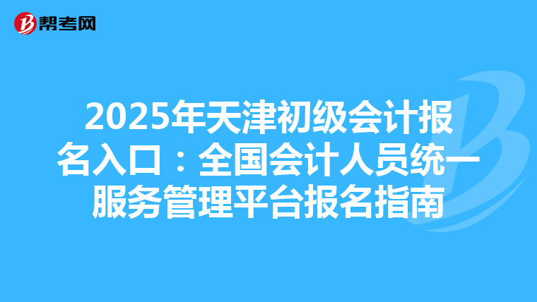 2025年天津初級會計報名入口：全國會計人員統一服務管理平臺報名指南