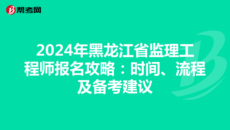 2024年黑龙江省监理工程师报名攻略：时间、流程及备考建议