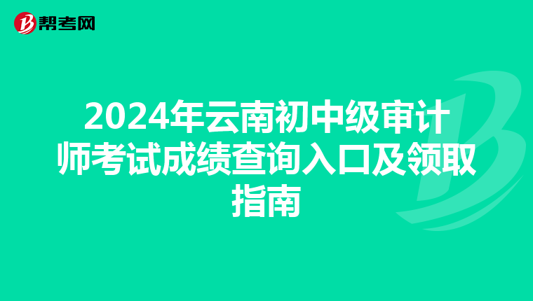 2024年云南初中級審計師考試成績查詢入口及領取指南