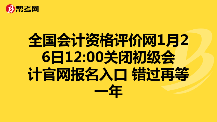 全國會計資格評價網(wǎng)1月26日12:00關閉初級會計官網(wǎng)報名入口 錯過再等一年