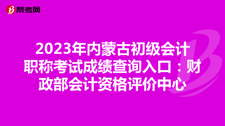 2023年內蒙古初級會計職稱考試成績查詢入口:財政部會計資格評價中心