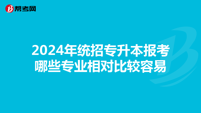 2024年统招专升本报考哪些专业相对比较容易