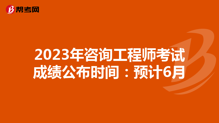 2023年咨询工程师考试成绩公布时间：预计6月