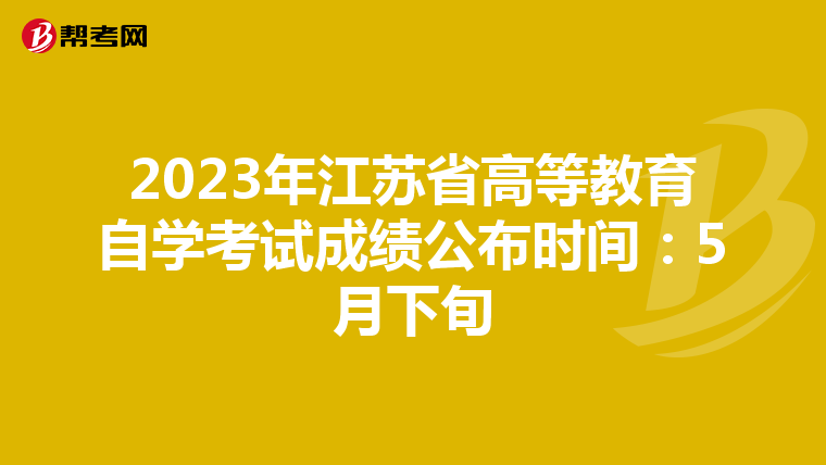 2023年江苏省高等教育自学考试成绩公布时间：5月下旬