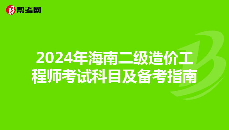 2024年海南二级造价工程师考试科目及备考指南