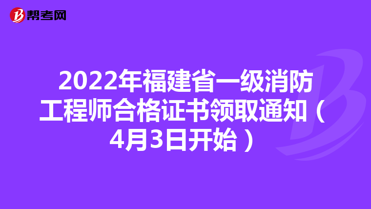 2022年福建省一级消防工程师合格证书领取通知(4月3日开始)