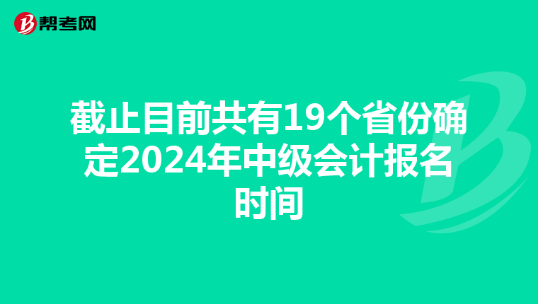 截止目前共有19个省份确定2024年中级会计报名时间