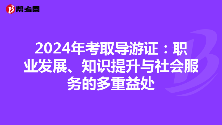 2024年考取导游证：职业发展、知识提升与社会服务的多重益处