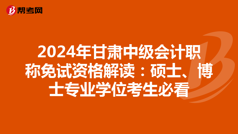 2024年甘肃中级会计职称免试资格解读：硕士、博士专业学位考生必看