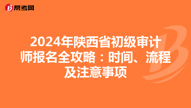 2024年陕西省初级审计师报名全攻略：时间、流程及注意事项