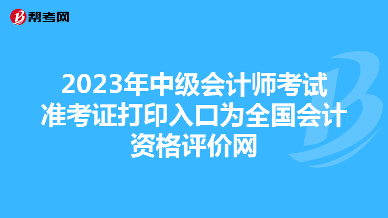 2023年中级会计师考试准考证打印入口为全国会计资格评价网