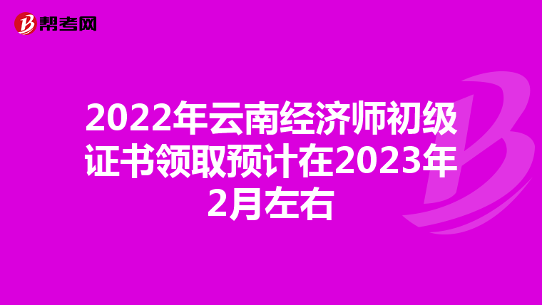 2022年云南经济师初级证书领取预计在2023年2月左右
