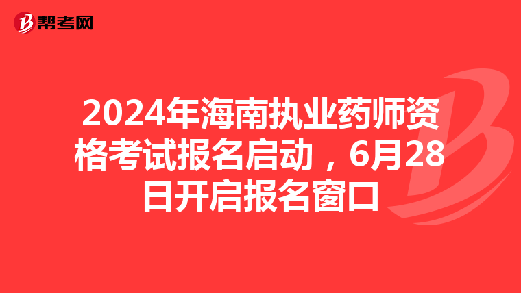 2024年海南执业药师资格考试报名启动，6月28日开启报名窗口