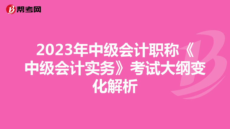 2023年中级会计职称《中级会计实务》考试大纲变化解析