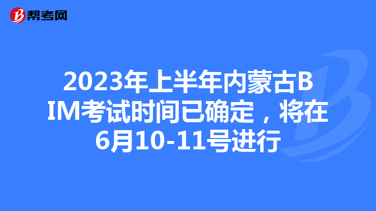 2023年上半年内蒙古BIM考试时间已确定，将在6月10-11号进行