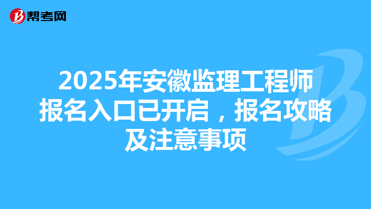 2025年安徽监理工程师报名入口已开启，报名攻略及注意事项