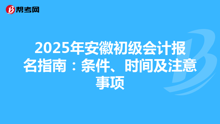 2025年安徽初级会计报名指南：条件、时间及注意事项