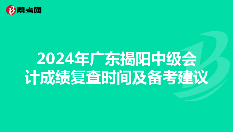 2024年广东揭阳中级会计成绩复查时间及备考建议
