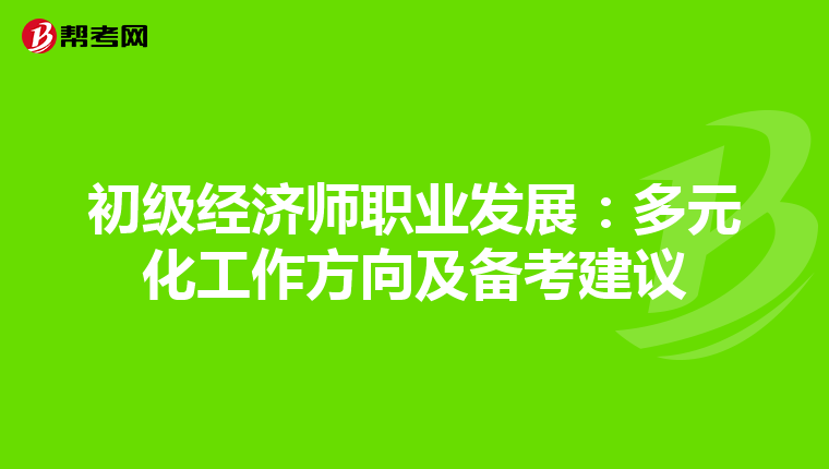 初級(jí)經(jīng)濟(jì)師職業(yè)發(fā)展：多元化工作方向及備考建議