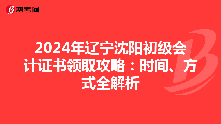 2024年辽宁沈阳初级会计证书领取攻略：时间、方式全解析