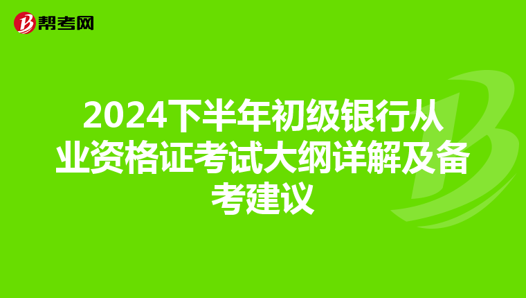 2024下半年初级银行从业资格证考试大纲详解及备考建议